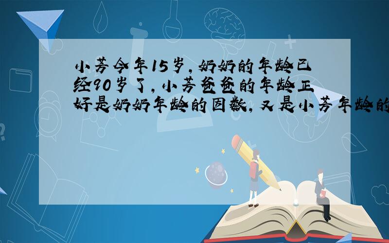 小芳今年15岁,奶奶的年龄已经90岁了,小芳爸爸的年龄正好是奶奶年龄的因数,又是小芳年龄的倍数.小芳爸