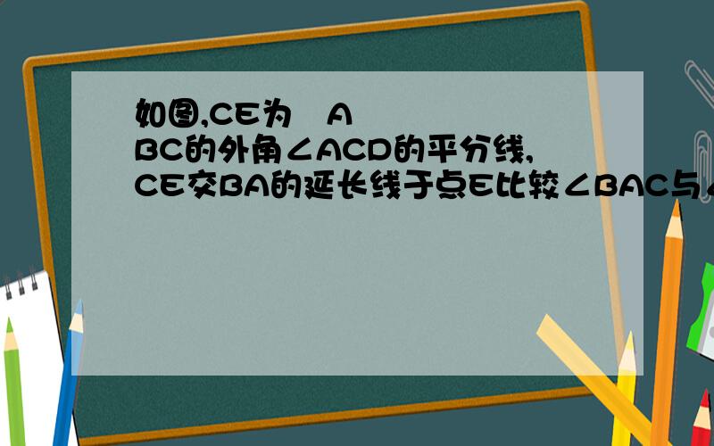 如图,CE为▷ABC的外角∠ACD的平分线,CE交BA的延长线于点E比较∠BAC与∠B的大小,并说明理由