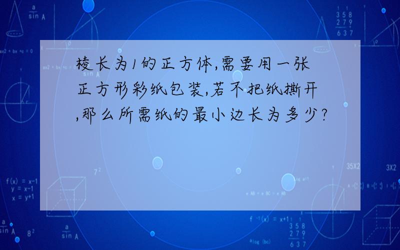 棱长为1的正方体,需要用一张正方形彩纸包装,若不把纸撕开,那么所需纸的最小边长为多少?