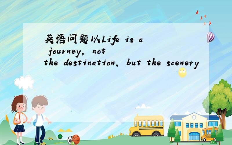 英语问题以Life is a journey, not the destination, but the scenery