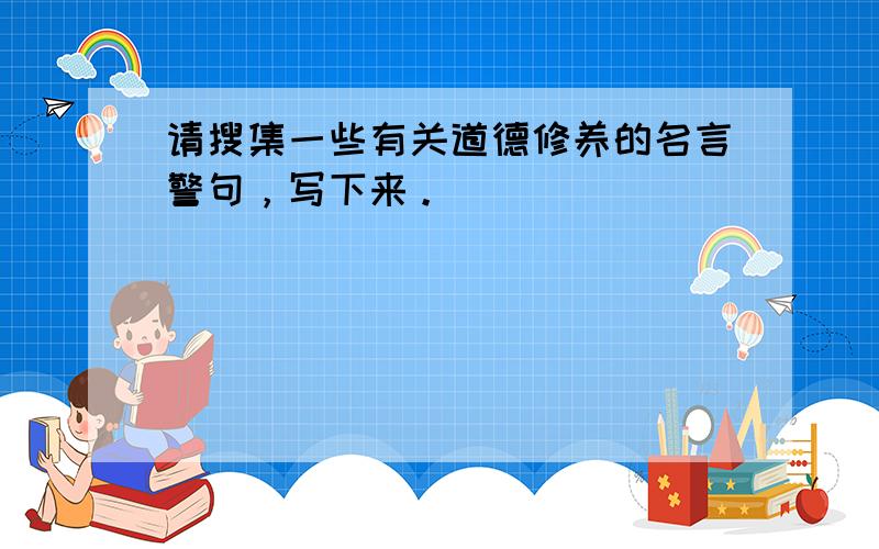 请搜集一些有关道德修养的名言警句，写下来。