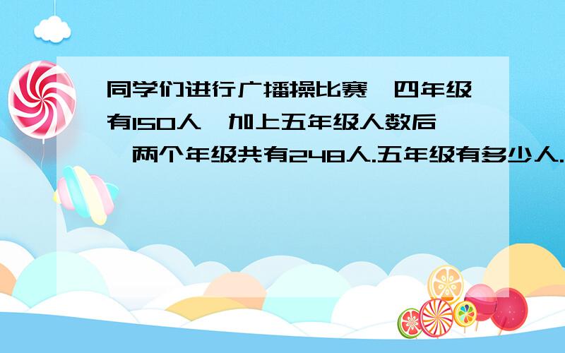 同学们进行广播操比赛,四年级有150人,加上五年级人数后,两个年级共有248人.五年级有多少人.（列方程解答