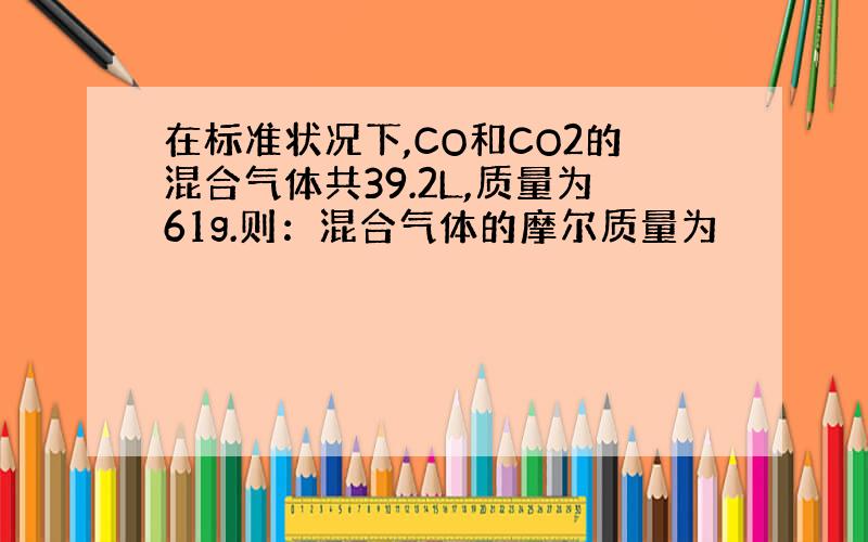 在标准状况下,CO和CO2的混合气体共39.2L,质量为61g.则：混合气体的摩尔质量为