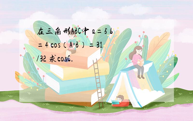 在三角形ABC中 a=5 b=4 cos（A-B）=31/32 求cosC.