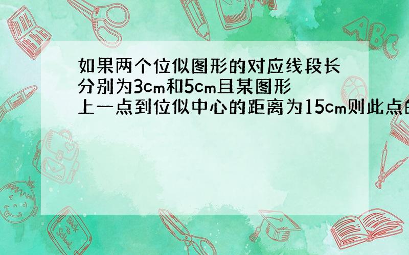 如果两个位似图形的对应线段长分别为3cm和5cm且某图形上一点到位似中心的距离为15cm则此点的对应点到位似中心的距离为