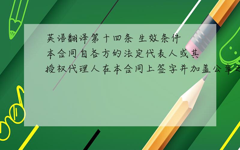 英语翻译第十四条 生效条件 本合同自各方的法定代表人或其授权代理人在本合同上签字并加盖公章之日起生效.第十五条 其他 本