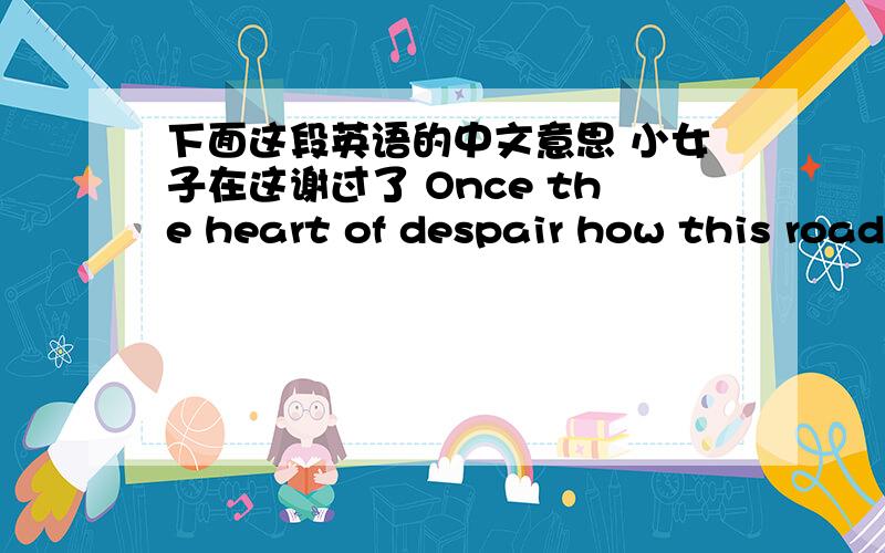 下面这段英语的中文意思 小女子在这谢过了 Once the heart of despair how this road