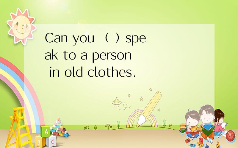 Can you （ ）speak to a person in old clothes.