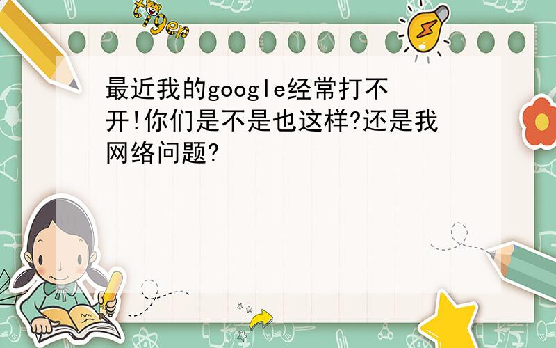 最近我的google经常打不开!你们是不是也这样?还是我网络问题?