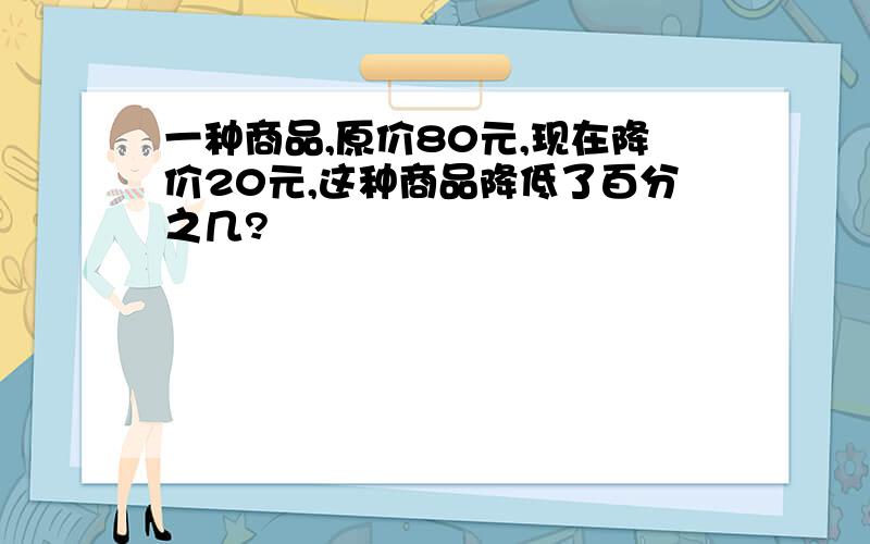 一种商品,原价80元,现在降价20元,这种商品降低了百分之几?