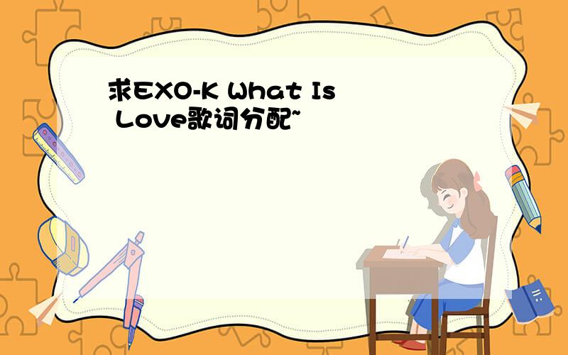 求EXO-K What Is Love歌词分配~