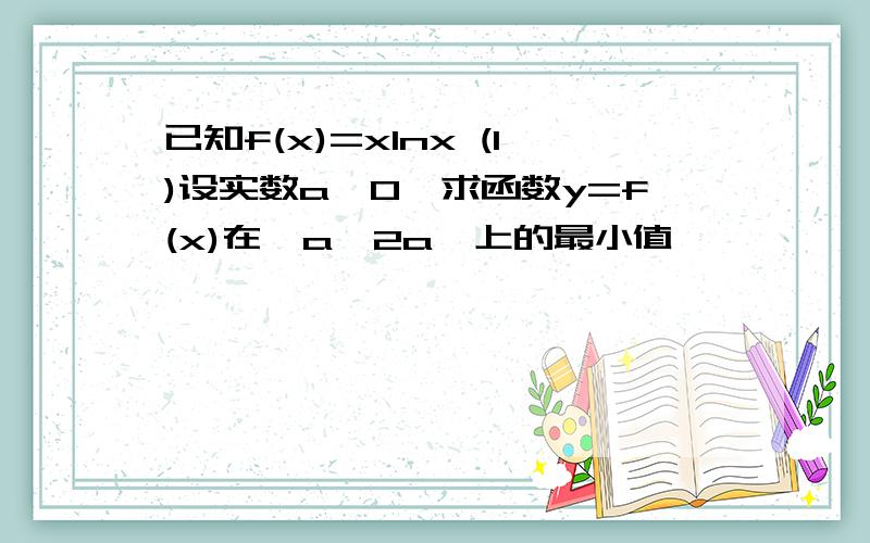 已知f(x)=xlnx (1)设实数a>0,求函数y=f(x)在【a,2a】上的最小值