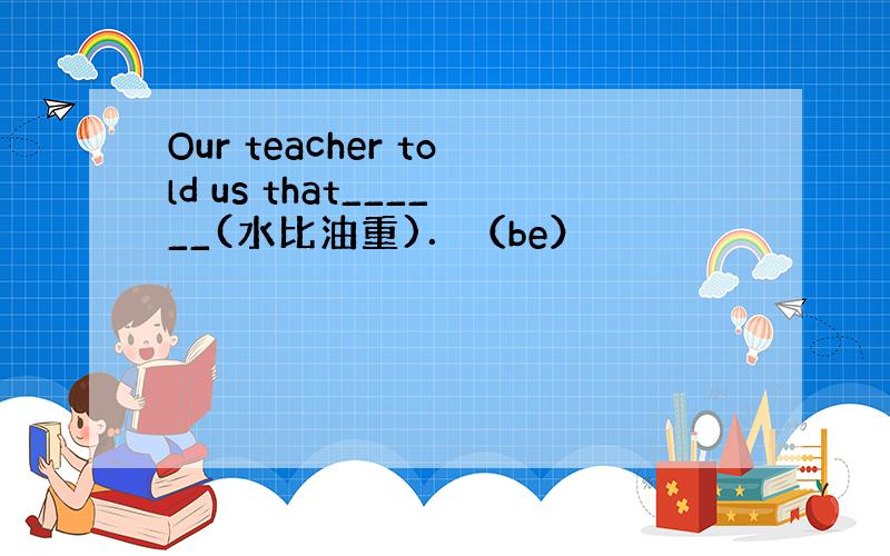 Our teacher told us that______(水比油重)．（be）