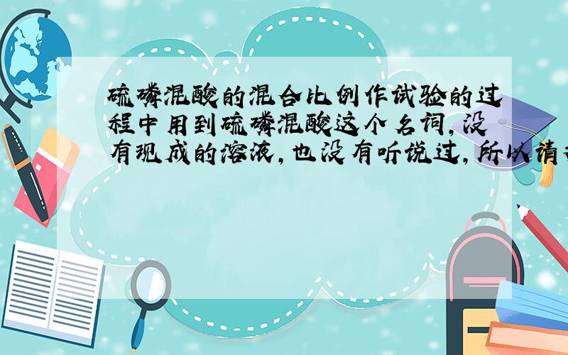 硫磷混酸的混合比例作试验的过程中用到硫磷混酸这个名词,没有现成的溶液,也没有听说过,所以请教哪位可以帮忙解答一下.