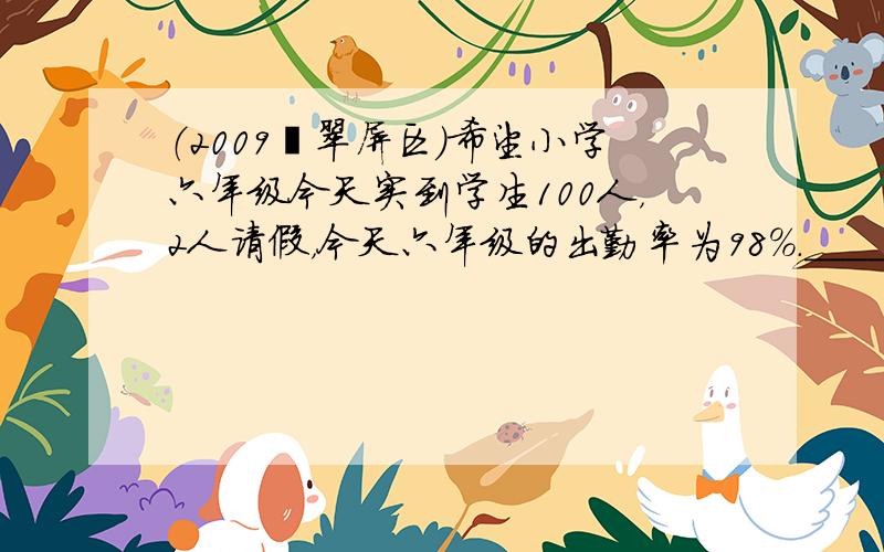 （2009•翠屏区）希望小学六年级今天实到学生100人，2人请假，今天六年级的出勤率为98%．______．