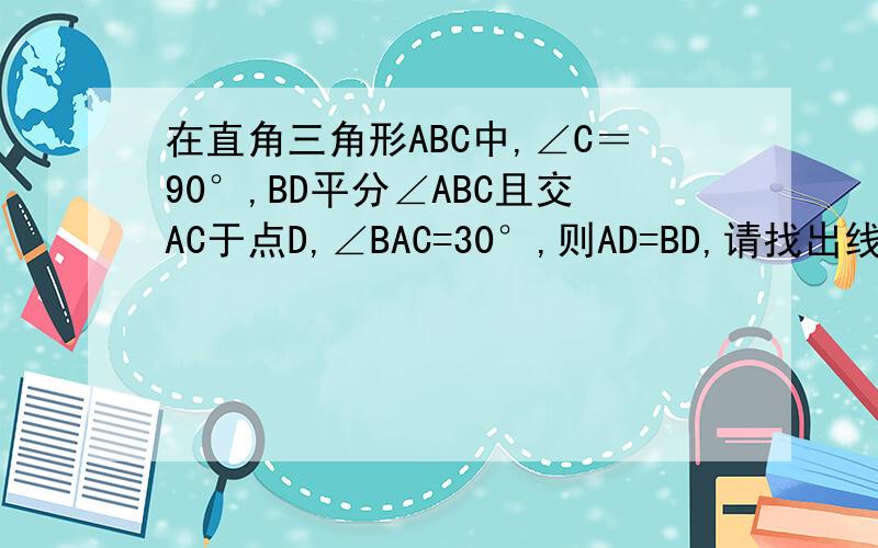 在直角三角形ABC中,∠C＝90°,BD平分∠ABC且交AC于点D,∠BAC=30°,则AD=BD,请找出线段CD与AD