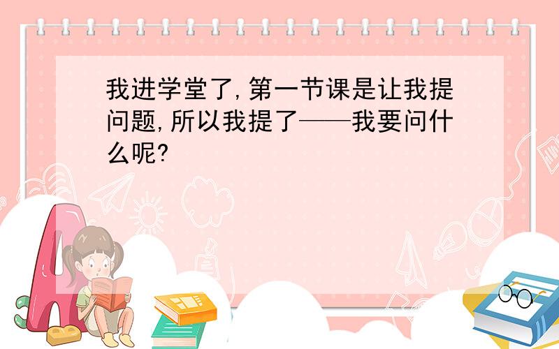 我进学堂了,第一节课是让我提问题,所以我提了——我要问什么呢?