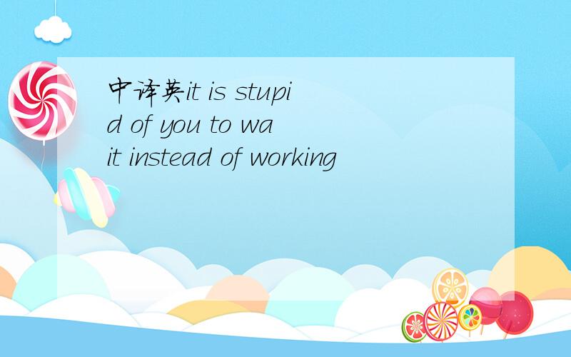 中译英it is stupid of you to wait instead of working