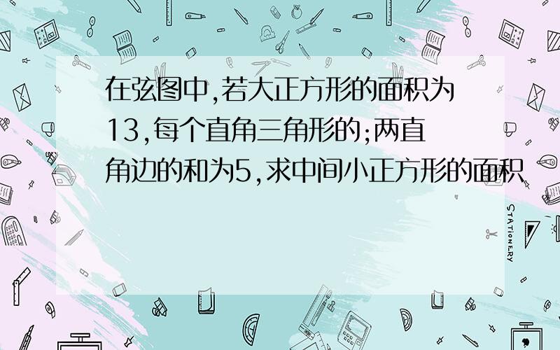 在弦图中,若大正方形的面积为13,每个直角三角形的;两直角边的和为5,求中间小正方形的面积