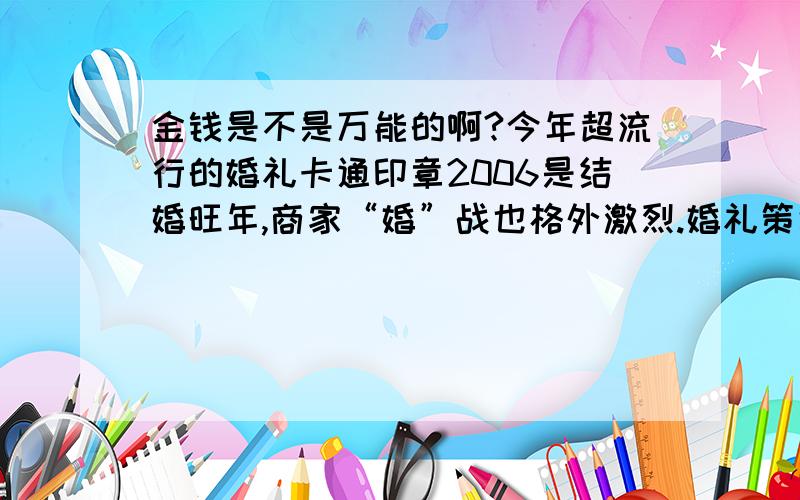 金钱是不是万能的啊?今年超流行的婚礼卡通印章2006是结婚旺年,商家“婚”战也格外激烈.婚礼策划、婚宴饭店、婚纱摄影、婚