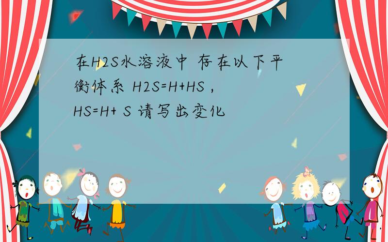 在H2S水溶液中 存在以下平衡体系 H2S=H+HS ,HS=H+ S 请写出变化