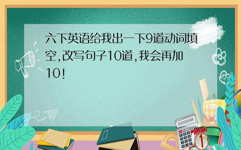 六下英语给我出一下9道动词填空,改写句子10道,我会再加10!