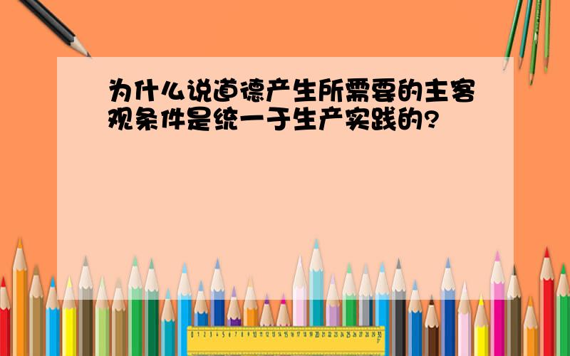 为什么说道德产生所需要的主客观条件是统一于生产实践的?