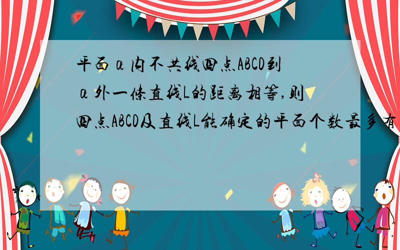 平面α内不共线四点ABCD到α外一条直线L的距离相等,则四点ABCD及直线L能确定的平面个数最多有、