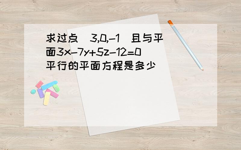 求过点（3,0,-1）且与平面3x-7y+5z-12=0平行的平面方程是多少