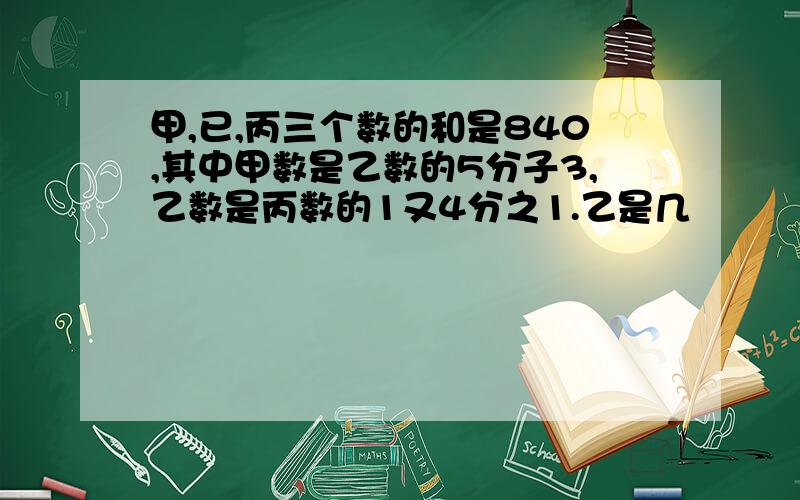 甲,已,丙三个数的和是840,其中甲数是乙数的5分子3,乙数是丙数的1又4分之1.乙是几