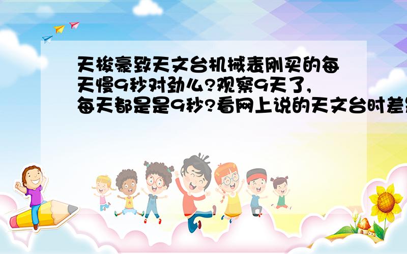 天梭豪致天文台机械表刚买的每天慢9秒对劲么?观察9天了,每天都是是9秒?看网上说的天文台时差是6秒.