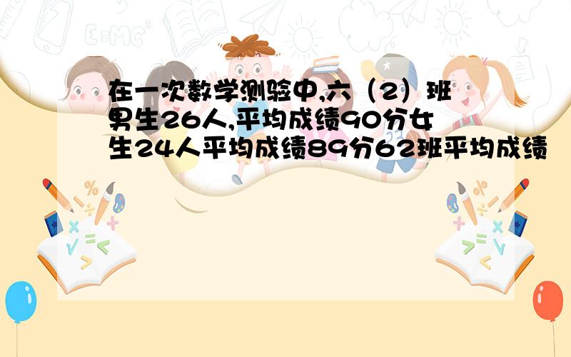 在一次数学测验中,六（2）班男生26人,平均成绩90分女生24人平均成绩89分62班平均成绩