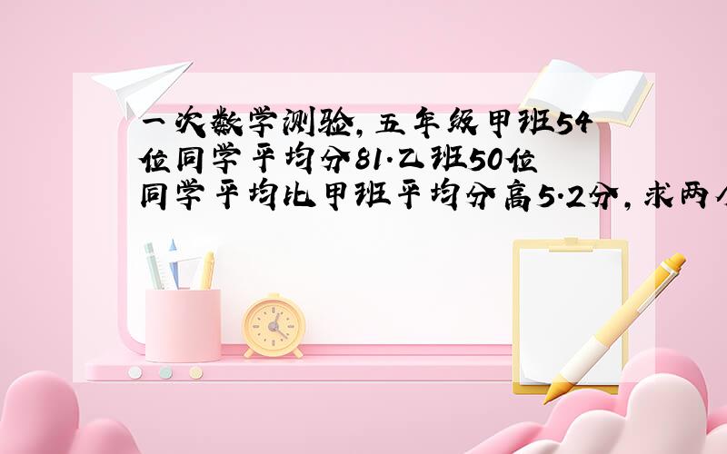 一次数学测验,五年级甲班54位同学平均分81.乙班50位同学平均比甲班平均分高5.2分,求两个班平均分