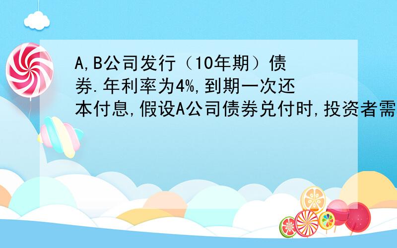 A,B公司发行（10年期）债券.年利率为4%,到期一次还本付息,假设A公司债券兑付时,投资者需交纳20%利息税,B公司债