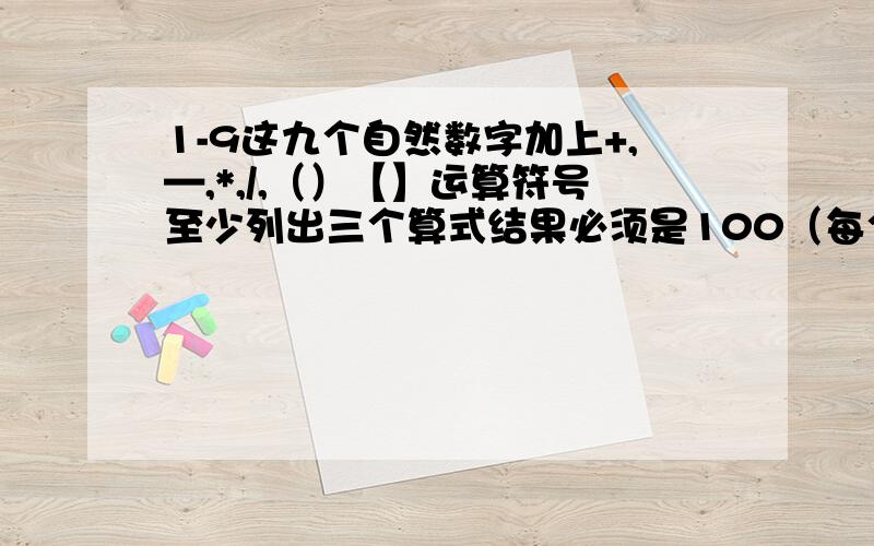 1-9这九个自然数字加上+,—,*,/,（）【】运算符号至少列出三个算式结果必须是100（每个数只能用一次）