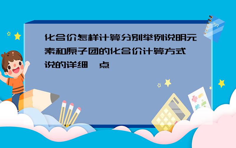 化合价怎样计算分别举例说明元素和原子团的化合价计算方式,说的详细一点