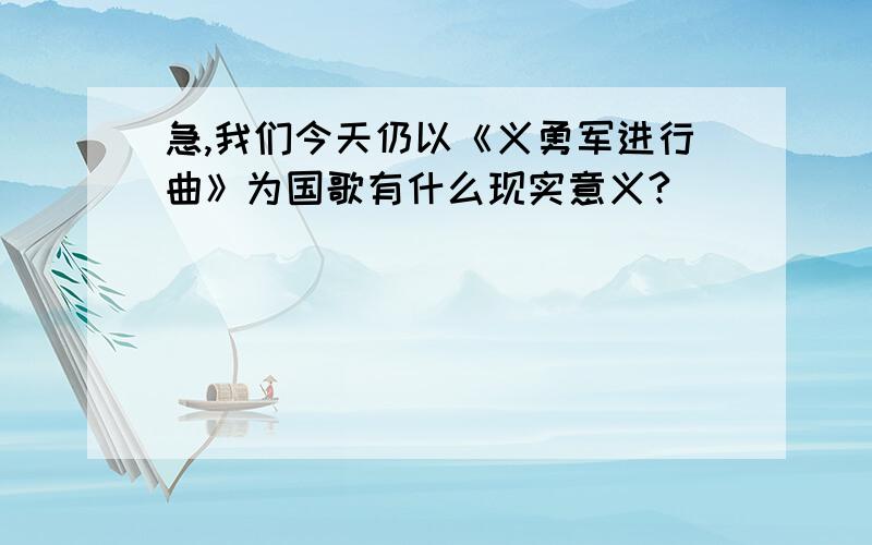 急,我们今天仍以《义勇军进行曲》为国歌有什么现实意义?