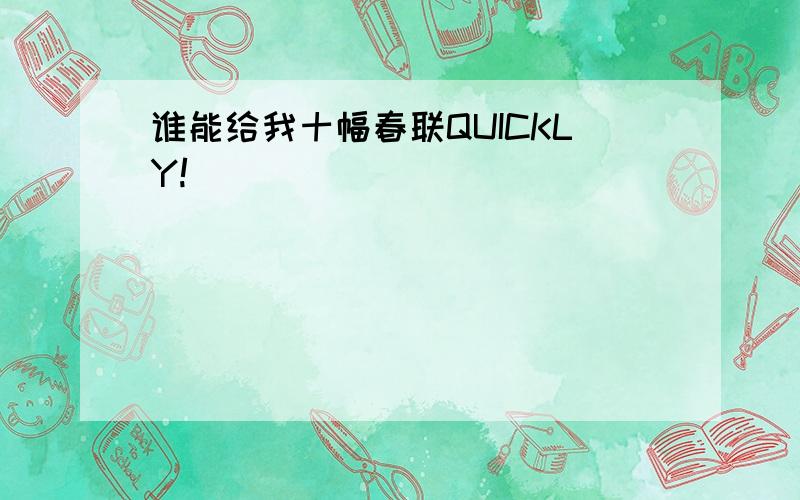 谁能给我十幅春联QUICKLY!