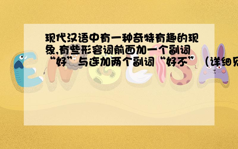 现代汉语中有一种奇特有趣的现象,有些形容词前面加一个副词“好”与连加两个副词“好不”（详细见下）