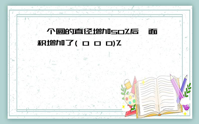一个圆的直径增加50%后,面积增加了( 0 0 0)%