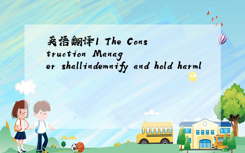 英语翻译1 The Construction Manager shallindemnify and hold harml