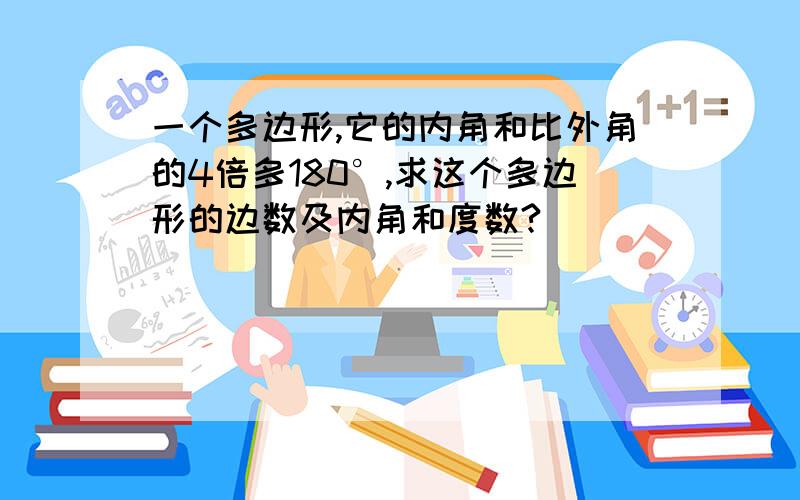 一个多边形,它的内角和比外角的4倍多180°,求这个多边形的边数及内角和度数?