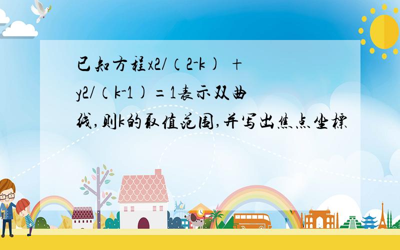 已知方程x2/（2-k) +y2/（k-1)=1表示双曲线,则k的取值范围,并写出焦点坐标