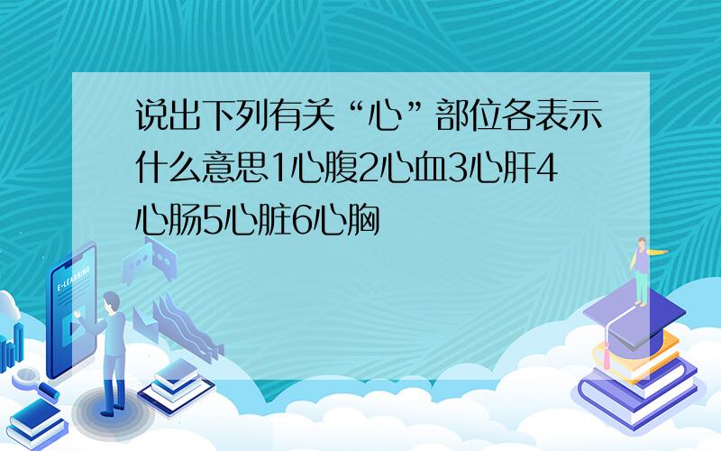 说出下列有关“心”部位各表示什么意思1心腹2心血3心肝4心肠5心脏6心胸