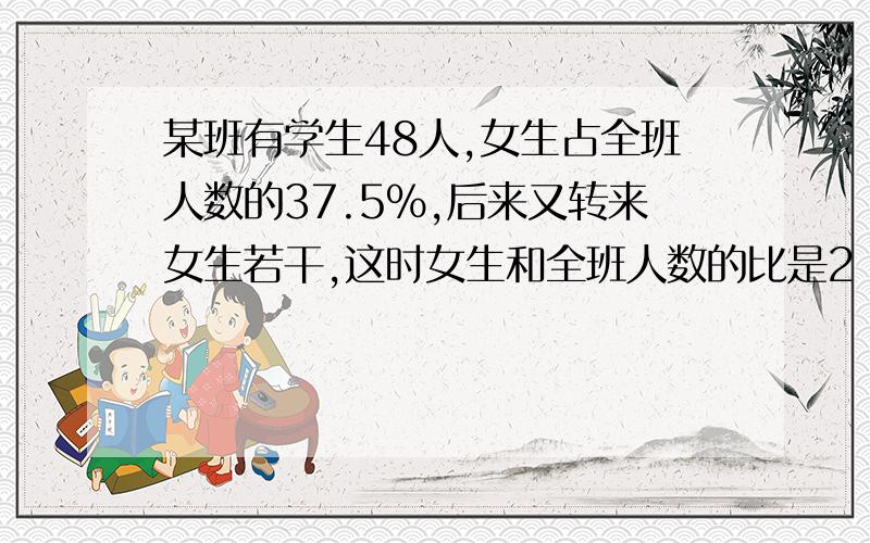 某班有学生48人,女生占全班人数的37.5％,后来又转来女生若干,这时女生和全班人数的比是2：5·····