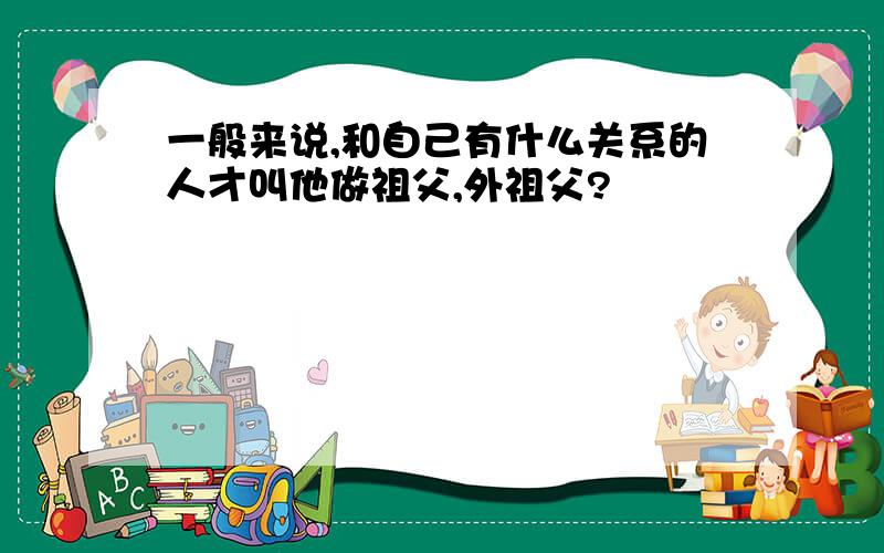 一般来说,和自己有什么关系的人才叫他做祖父,外祖父?