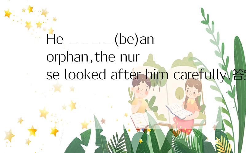 He ____(be)an orphan,the nurse looked after him carefully.答案