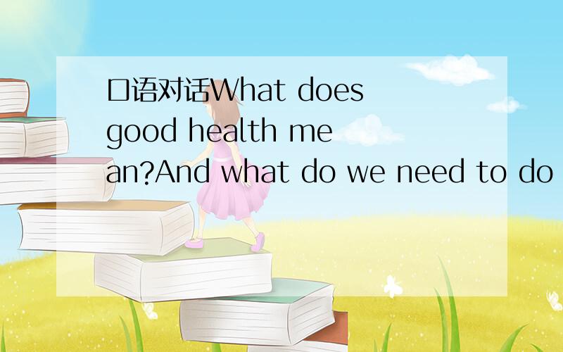 口语对话What does good health mean?And what do we need to do to