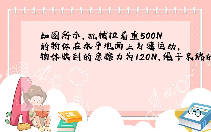 如图所示,机械拉着重500N的物体在水平地面上匀速运动,物体收到的摩擦力为120N,绳子末端的水平拉力为50N