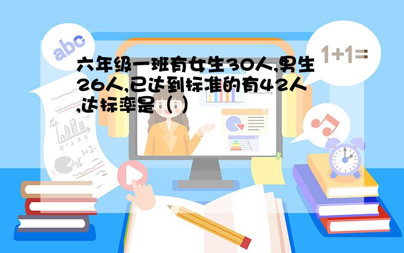 六年级一班有女生30人,男生26人,已达到标准的有42人,达标率是（ ）